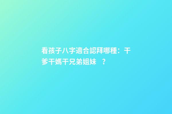 看孩子八字適合認拜哪種：干爹干媽干兄弟姐妹？